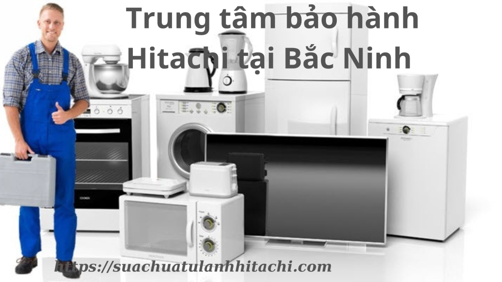 Trung tâm bảo hành Hitachi tại Bắc Ninh Chuyên Nghiệp